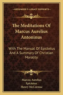 Meditace Marka Aurelia Antonína: S příručkou Epiktéta a přehledem křesťanské morálky - The Meditations Of Marcus Aurelius Antoninus: With The Manual Of Epictetus And A Summary Of Christian Morality