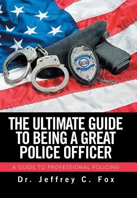 Ultimátní průvodce, jak být skvělým policistou: Průvodce profesionální policejní prací - The Ultimate Guide to Being a Great Police Officer: A Guide to Professional Policing