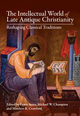 Intelektuální svět pozdně antického křesťanství: Přetváření klasických tradic - The Intellectual World of Late Antique Christianity: Reshaping Classical Traditions