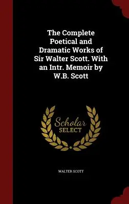 Kompletní básnické a dramatické dílo sira Waltera Scotta. With an Intr. Memoir by W.B. Scott - The Complete Poetical and Dramatic Works of Sir Walter Scott. With an Intr. Memoir by W.B. Scott