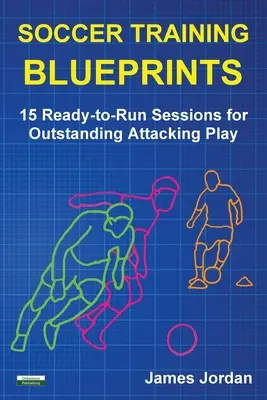 Fotbalové tréninkové plány: 15 tréninků připravených k provedení pro vynikající útočnou hru. - Soccer Training Blueprints: 15 Ready-to-Run Sessions for Outstanding Attacking Play