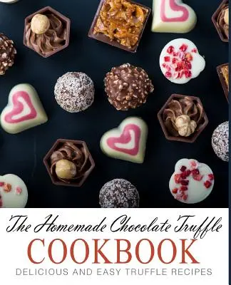 Domácí kuchařka čokoládových lanýžů: Čokoládová kuchařka: lahodné a snadné recepty na lanýže (2. vydání) - The Homemade Chocolate Truffle Cookbook: Delicious and Easy Truffle Recipes (2nd Edition)