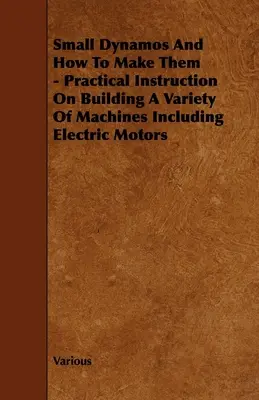 Malá dynama a jejich výroba - praktický návod na stavbu různých strojů včetně elektromotorů - Small Dynamos and How to Make Them - Practical Instruction on Building a Variety of Machines Including Electric Motors