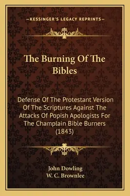 The Burning Of The Bibles: Obrana protestantské verze Písma proti útokům papežských apologetů Champlainovy bible B - The Burning Of The Bibles: Defense Of The Protestant Version Of The Scriptures Against The Attacks Of Popish Apologists For The Champlain Bible B
