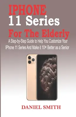 Řada iPhone 11 pro seniory: Průvodce krok za krokem, který vám pomůže přizpůsobit si řadu IPhone 11 a udělat ji o 10 lepší jako senior - iPhone 11 Series for the Elderly: A Step-by-Step Guide to Help You Customize Your IPhone 11 Series and Make it 10 Better as a Senior