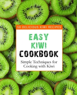 Snadná kuchařka kiwi: Kuchařka na kiwi: 50 lahodných receptů z kiwi, jednoduché techniky vaření s kiwi (2. vydání) - Easy Kiwi Cookbook: 50 Delicious Kiwi Recipes, Simple Techniques for Cooking with Kiwi (2nd Edition)