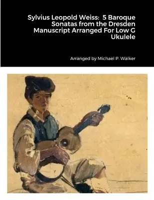 Sylvius Leopold Weiss: 5 barokních sonát z Drážďanského rukopisu v úpravě pro nízké ukulele g - Sylvius Leopold Weiss: 5 Baroque Sonatas from the Dresden Manuscript Arranged For Low G Ukulele