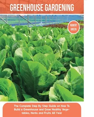 Zahradničení ve skleníku: Kompletní průvodce krok za krokem, jak si postavit skleník a pěstovat zdravou zeleninu, bylinky a ovoce po celý rok. - Greenhouse Gardening: The Complete Step By Step Guide on How To Build a Greenhouse and Grow Healthy Vegetables, Herbs and Fruits All Year