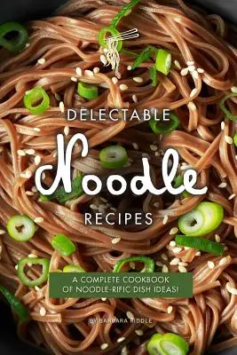 Delikátní recepty na nudle: Kompletní kuchařka plná nápadů na nudlové pokrmy! - Delectable Noodle Recipes: A Complete Cookbook of Noodle-rific Dish Ideas!