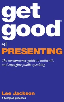 Buďte dobří v prezentaci: Vydejte se na cestu k autentickému a poutavému vystupování na veřejnosti. - Get Good At Presenting: The no-nonsense guide to authentic and engaging public speaking