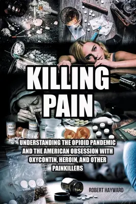 Zabíjení bolesti: Pochopení opioidové pandemie a americké posedlosti oxykontinem, heroinem a dalšími léky proti bolesti - Killing Pain: Understanding the Opioid Pandemic and the American Obsession with Oxycontin, Heroin, and Other Painkillers