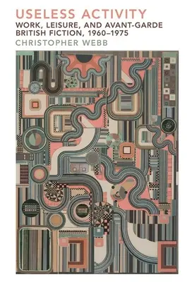 Zbytečná činnost: Práce, volný čas a britská avantgardní literatura v letech 1960-1975. - Useless Activity: Work, Leisure and British Avant-Garde Fiction, 1960-1975