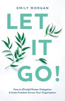 Nechte to být! Jak (konečně) zvládnout delegování a rozšířit svobodu v rámci celé organizace? - Let It Go!: How to (Finally) Master Delegation & Scale Freedom Across Your Organization