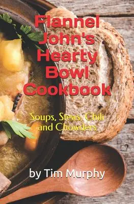 Flanel John's Hearty Bowl Cookbook (Kuchařka vydatných mís): Polévky, dušená jídla, chilli a polévkové nákypy - Flannel John's Hearty Bowl Cookbook: Soups, Stews, Chili and Chowders