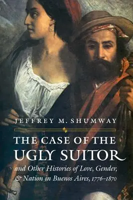 Případ ošklivého nápadníka a další příběhy lásky, genderu a národa v Buenos Aires v letech 1776-1870 - The Case of the Ugly Suitor & Other Histories of Love, Gender, & Nation in Buenos Aires, 1776-1870