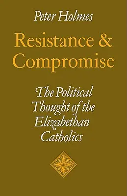 Odpor a kompromis: politické myšlení alžbětinských katolíků - Resistance and Compromise: The Political Thought of the Elizabethan Catholics
