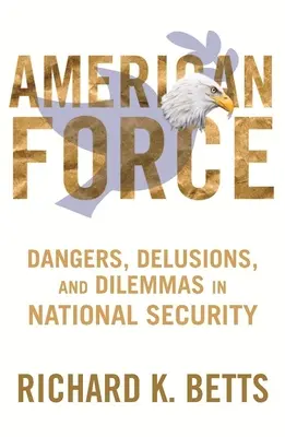 Americká síla: Nebezpečí, klamy a dilemata v oblasti národní bezpečnosti - American Force: Dangers, Delusions, and Dilemmas in National Security