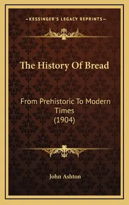 Dějiny chleba: Chléb: od pravěku po současnost (1904) - The History Of Bread: From Prehistoric To Modern Times (1904)