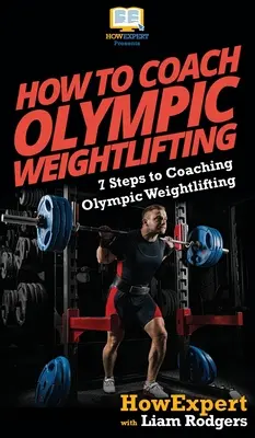 Jak trénovat olympijské vzpírání: Jak se stát trenérem olympijského vzpírání: 7 kroků k tomu, jak se stát trenérem olympijského vzpírání. - How To Coach Olympic Weightlifting: 7 Steps to Coaching Olympic Weightlifting