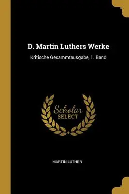 D. Martin Luthers Werke: Band: Kritische Gesammtausgabe, 1. - D. Martin Luthers Werke: Kritische Gesammtausgabe, 1. Band