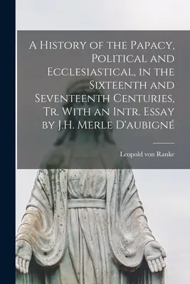 A History of the Papacy, Political and Ecclesiastic, in the Sixteenth and Seventeenth Centuries, Tr. With an Intr. Essay by J.H. Merle D'aubign - A History of the Papacy, Political and Ecclesiastical, in the Sixteenth and Seventeenth Centuries, Tr. With an Intr. Essay by J.H. Merle D'aubign