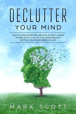Declutter Your Mind: Jak si přestat dělat starosti, zbavit se úzkosti, naučit se nedat si s*át na hlavu a žít harmonicky, nastavit si vlastní rychlost života - Declutter Your Mind: How to Stop Worrying, Relieve Anxiety, Learn to Not Give a F*ck to Live Harmoniously, Setting Your Own Speed of Life