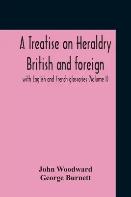 Pojednání o heraldice britské a zahraniční: s anglickými a francouzskými slovníčky (I. díl) - A Treatise On Heraldry British And Foreign: With English And French Glossaries (Volume I)