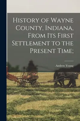 Dějiny okresu Wayne v Indianě od prvního osídlení po současnost; - History of Wayne County, Indiana, From its First Settlement to the Present Time;