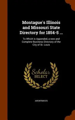 Montague's Illinois and Missouri State Directory for 1854-5 ...: K němuž je připojen nový a úplný obchodní adresář města St. - Montague's Illinois and Missouri State Directory for 1854-5 ...: To Which is Appended, a new and Complete Business Directory of the City of St. Louis