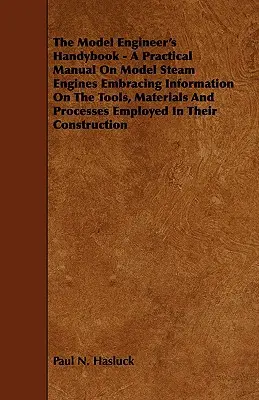 The Model Engineer's Handybook - A Practical Manual on Model Steam Engines Embracing Information on Tools, Materials and Processes Employed in The Model Engineer's Handybook - A Practical Manual on Model Steam Engines Embracing Information on the Tools, Materials and Processes Employed in The Model - The Model Engineer's Handybook - A Practical Manual on Model Steam Engines Embracing Information on the Tools, Materials and Processes Employed in The