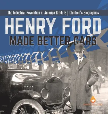 Henry Ford Made Better Cars The Industrial Revolution in America Grade 6 Dětské životopisy - Henry Ford Made Better Cars The Industrial Revolution in America Grade 6 Children's Biographies