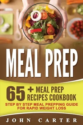Příprava jídel: 65+ kuchařka s recepty na přípravu jídel - průvodce přípravou jídel krok za krokem pro rychlé hubnutí - Meal Prep: 65+ Meal Prep Recipes Cookbook - Step By Step Meal Prepping Guide for Rapid Weight Loss