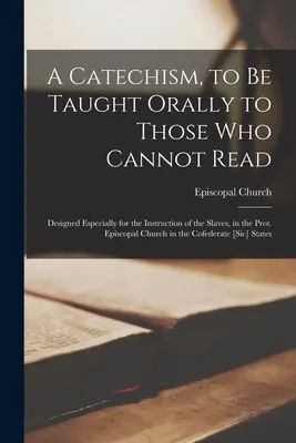 A Catechism, to be Taught Orally to Those Who Cannot Read: Vydáno k výuce otroků, v Prot. Episkopální církve v - A Catechism, to Be Taught Orally to Those Who Cannot Read: Designed Especially for the Instruction of the Slaves, in the Prot. Episcopal Church in the