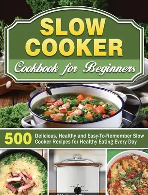 Slow Cooker Cookbook for Beginners (Kuchařka pomalého vaření pro začátečníky): 500 chutných, zdravých a snadno zapamatovatelných receptů z pomalého hrnce pro každodenní zdravé stravování: pro začátečníky: 500 chutných, zdravých a snadno zapamatovatelných receptů z pomalého hrnce pro každodenní zdrav - Slow Cooker Cookbook for Beginners: 500 Delicious, Healthy and Easy-To-Remember Slow Cooker Recipes for Healthy Eating Every Day
