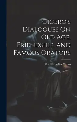 Ciceronovy dialogy o stáří, přátelství a slavných řečnících - Cicero's Dialogues On Old Age, Friendship, and Famous Orators