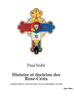 Histoire et doctrine des Rose-Croix: comprendre le rosicrucisme et sa symbolique secrte. - Histoire et doctrine des Rose-Croix: comprendre le rosicrucisme et sa symbolique secrte