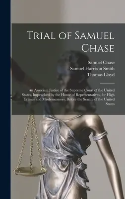 Proces Samuela Chase: Soudní proces s Chaseem, soudcem Nejvyššího soudu Spojených států amerických, obžalovaným Sněmovnou reprezentantů pro vysokou trestnou činnost. - Trial of Samuel Chase: An Associate Justice of the Supreme Court of the United States, Impeached by the House of Representatives, for High Cr
