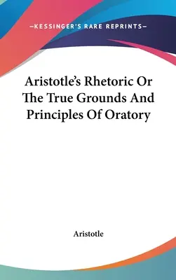 Aristotelova rétorika aneb Pravé základy a principy řečnictví - Aristotle's Rhetoric Or The True Grounds And Principles Of Oratory