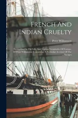 French And Indian Cruelty: Exemplified In The Life, And Various Vicissitudes Of Fortune, of Peter Williamson (Krutost Francouzů a Indiánů: příklad života a různých osudových situací Petera Williamsona): A Particular Account Of - French And Indian Cruelty: Exemplified In The Life, And Various Vicissitudes Of Fortune, Of Peter Williamson: Containing, A Particular Account Of