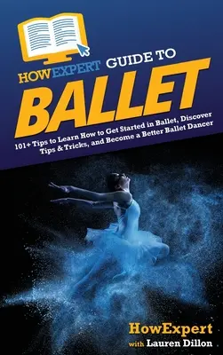 Průvodce baletem HowExpert: 101+ tipů, jak začít s baletem, jak objevit tipy a triky a jak se stát lepším baletním tanečníkem. - HowExpert Guide to Ballet: 101+ Tips to Learn How to Get Started in Ballet, Discover Tips & Tricks, and Become a Better Ballet Dancer