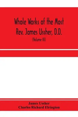 Celé dílo nejjasnějšího pátera Jamese Usshera, doktora filozofie, lorda arcibiskupa z Armaghu a primase celého Irska. nyní poprvé sebrané, s životopisem - Whole works of the Most Rev. James Ussher, D.D., Lord Archbishop of Armagh, and Primate of all Ireland. now for the first time collected, with a life