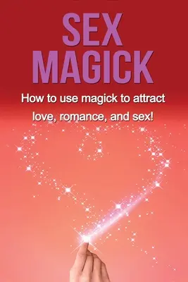 Sexuální magie: Jak pomocí magie přitahovat lásku, romantiku a sex! - Sex Magick: How to Use Magick to Attract Love, Romance, and Sex!