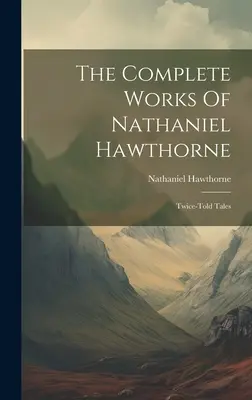 The Complete Works Of Nathaniel Hawthorne: Twice-told Tales (Úplné dílo Nathaniela Hawthorna: Dvakrát vyprávěné příběhy) - The Complete Works Of Nathaniel Hawthorne: Twice-told Tales