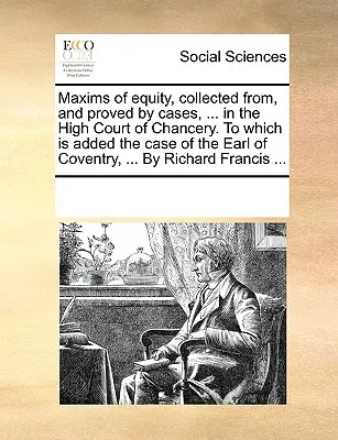 Maxima spravedlnosti, sebraná a doložená případy ... u Nejvyššího soudu, k nimž je přidán případ hraběte z Coventry, ... R - Maxims of Equity, Collected From, and Proved by Cases, ... in the High Court of Chancery. to Which Is Added the Case of the Earl of Coventry, ... by R