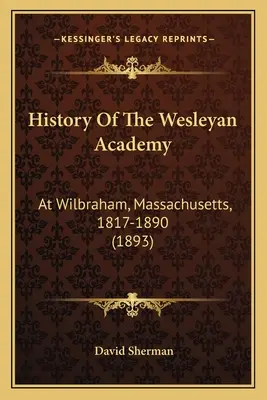 Dějiny Wesleyanské akademie: Ve Wilbrahamu, Massachusetts, 1817-1890 (1893) - History Of The Wesleyan Academy: At Wilbraham, Massachusetts, 1817-1890 (1893)