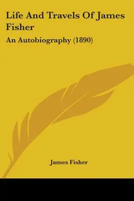 Život a cesty Jamese Fishera: Autobiografie (1890) - Life And Travels Of James Fisher: An Autobiography (1890)
