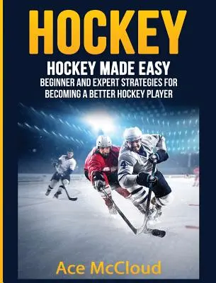 Hokej: Snadný hokej: Strategie pro začátečníky a experty, jak se stát lepším hokejistou - Hockey: Hockey Made Easy: Beginner and Expert Strategies For Becoming A Better Hockey Player