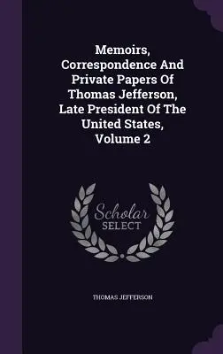 Vzpomínky, korespondence a soukromé spisy Thomase Jeffersona, pozdějšího prezidenta Spojených států amerických, svazek 2 - Memoirs, Correspondence And Private Papers Of Thomas Jefferson, Late President Of The United States, Volume 2