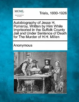 Autobiografie Jesseho H. Pomeroye, kterou napsal, když byl vězněn ve věznici okresu Suffolk a odsouzen k trestu smrti za vraždu H. H. Milleho - Autobiography of Jesse H. Pomeroy, Written by Him While Imprisoned in the Suffolk County Jail and Under Sentence of Death for the Murder of H.H. Mille