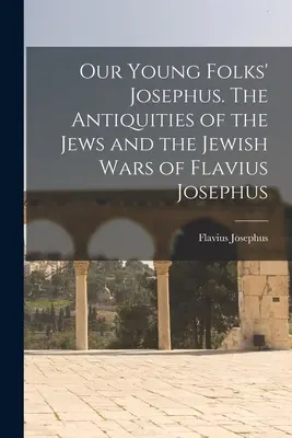 Josephus pro naši mládež. Židovské starožitnosti a židovské války Flavia Josepha - Our Young Folks' Josephus. The Antiquities of the Jews and the Jewish Wars of Flavius Josephus